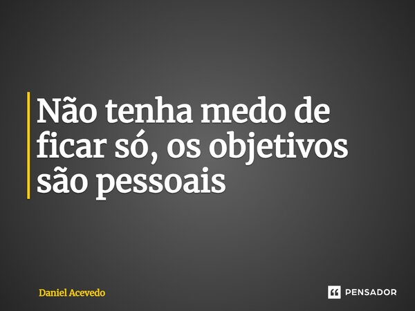 ⁠Não tenha medo de ficar só, os objetivos são pessoais... Frase de Daniel Acevedo.