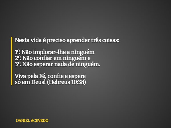Nesta vida é preciso aprender três coisas: 1º. Não implorar-lhe a ninguém 2º. Não confiar em ninguém e 3º. Não esperar nada de ninguém. Viva pela Fé, confie e e... Frase de DANIEL ACEVEDO.