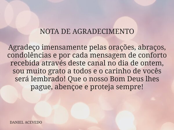 NOTA DE AGRADECIMENTO Agradeço imensamente pelas orações, abraços, condolências e por cada mensagem de conforto recebida através deste canal no dia de ontem, so... Frase de DANIEL ACEVEDO.