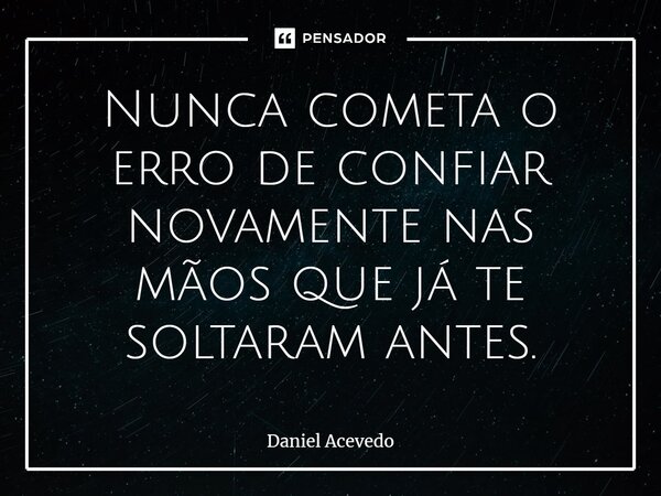 Nunca cometa o erro de confiar novamente nas mãos que já te soltaram antes.... Frase de Daniel Acevedo.