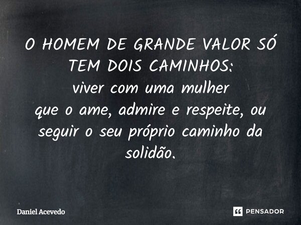 ⁠O HOMEM DE GRANDE VALOR SÓ TEM DOIS CAMINHOS: viver com uma mulher que o ame, admire e respeite, ou seguir o seu próprio caminho da solidão.... Frase de Daniel Acevedo.
