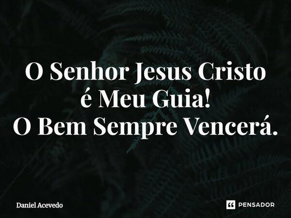 O Senhor Jesus Cristo é Meu Guia! O Bem Sempre Vencerá.... Frase de Daniel Acevedo.