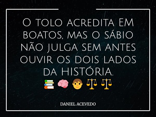 O tolo acredita EM boatos,⁠ mas o sábio não julga sem antes ouvir os dois lados da HISTÓRIA. 📚🧠🧑‍⚖️⚖️... Frase de DANIEL ACEVEDO.