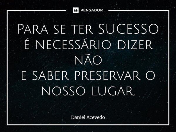 ⁠Para se ter SUCESSO é necessário dizer não e saber preservar o nosso lugar.... Frase de Daniel Acevedo.