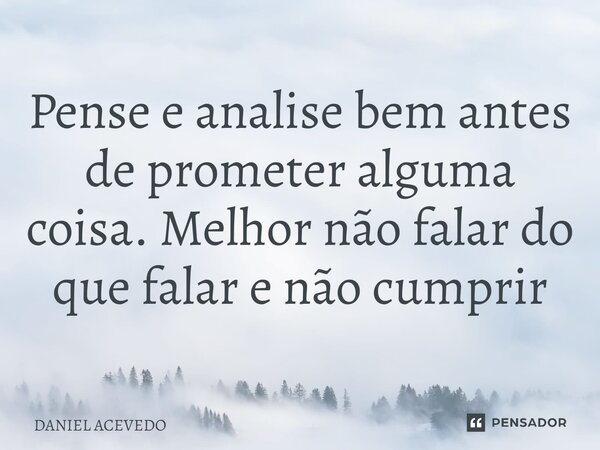 Pense e analise bem antes de prometer alguma coisa.Melhor não falar do que falar e não cumprir... Frase de Daniel Acevedo.