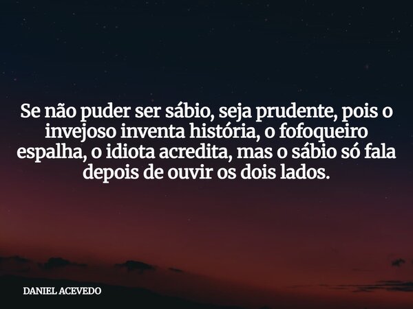 Se não puder ser sábio, seja prudente, pois o invejoso inventa história, o fofoqueiro espalha, o idiota acredita, mas o sábio só fala depois de ouvir os dois la... Frase de DANIEL ACEVEDO.