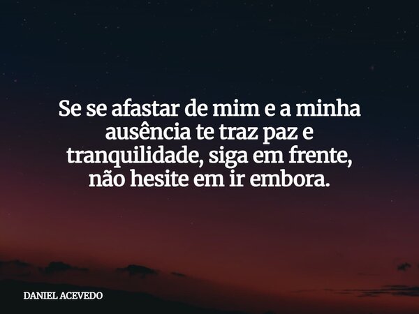 Se se afastar de mim e a minha ausência te traz paz e tranquilidade, siga em frente, não hesite em ir embora⁠.... Frase de DANIEL ACEVEDO.