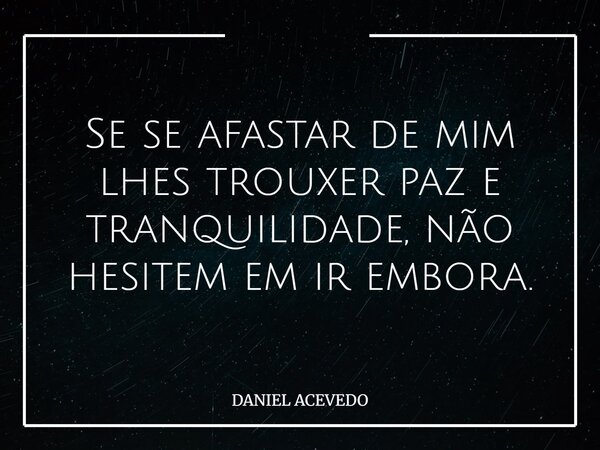 Se se afastar de mim lhes trouxer paz e tranquilidade, não hesitem em ir embora.... Frase de DANIEL ACEVEDO.