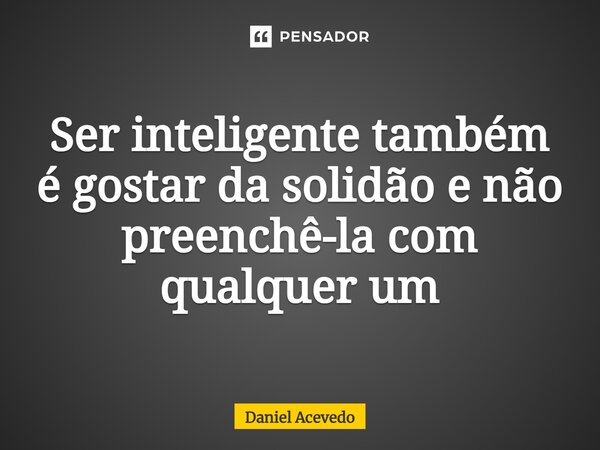 ⁠Ser inteligente também é gostar da solidão e não preenchê-la com qualquer um... Frase de Daniel Acevedo.