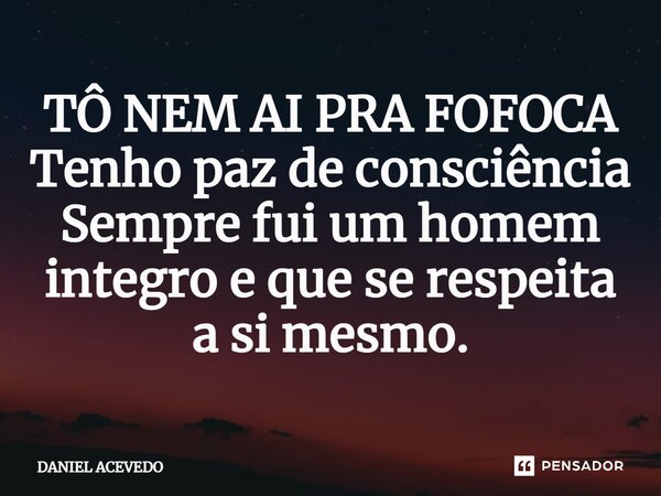 TÔ NEM AI PRA FOFOCA Tenho paz de consciência Sempre fui um homem integro e que se respeita a si mesmo.... Frase de Daniel Acevedo.