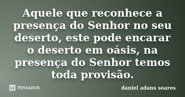 Aquele que reconhece a presença do Senhor no seu deserto, este pode encarar o deserto em oásis, na presença do Senhor temos toda provisão.... Frase de Daniel Adans Soares.