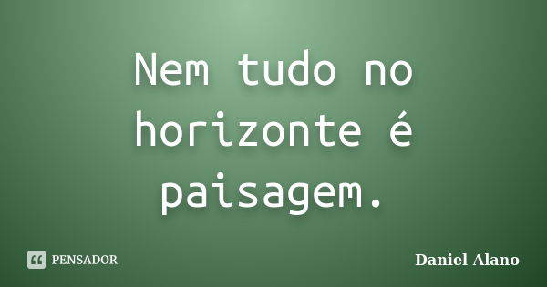 Nem tudo no horizonte é paisagem.... Frase de Daniel Alano.