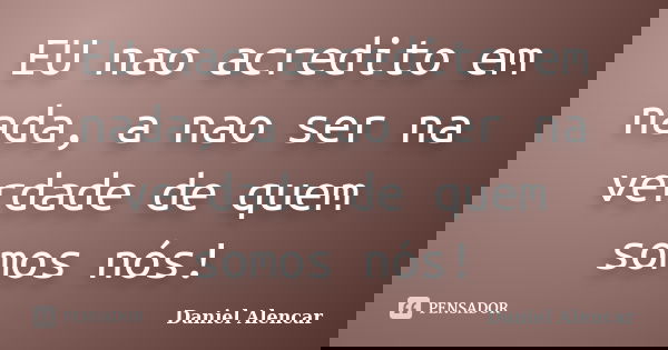 EU nao acredito em nada, a nao ser na verdade de quem somos nós!... Frase de Daniel Alencar.
