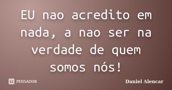 EU nao acredito em nada, a nao ser na verdade de quem somos nós!... Frase de Daniel Alencar.