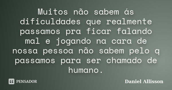 Muitos não sabem ás dificuldades que realmente passamos pra ficar falando mal e jogando na cara de nossa pessoa não sabem pelo q passamos para ser chamado de hu... Frase de Daniel Allisson.