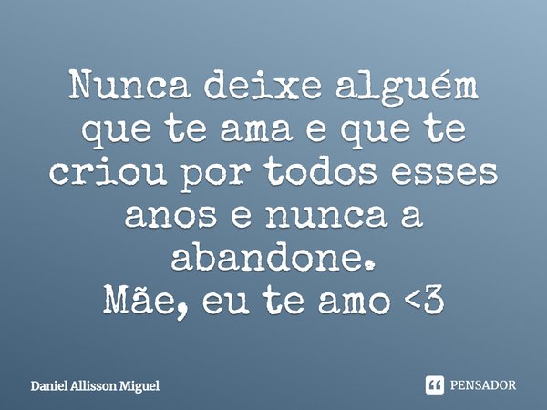 Nunca deixe alguém que te ama e que te criou por todos esses anos e nunca a abandone. Mãe, eu te amo <3... Frase de Daniel Allisson Miguel.