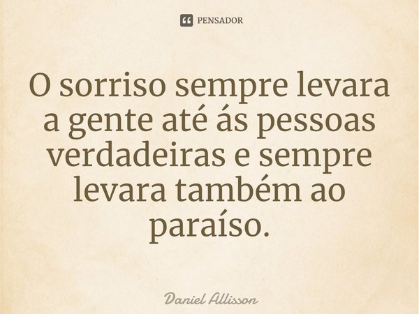 ⁠O sorriso sempre levara a gente até ás pessoas verdadeiras e sempre levara também ao paraíso.... Frase de Daniel Allisson.