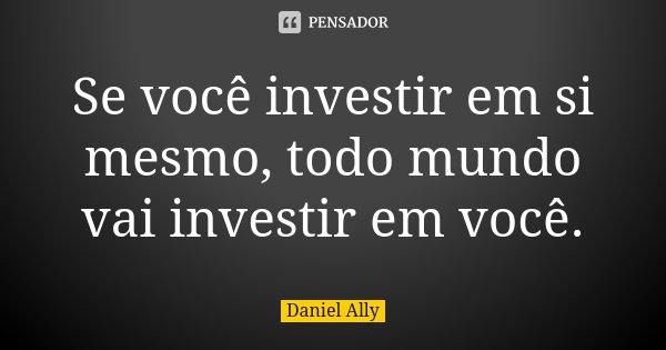 Se você investir em si mesmo, todo mundo vai investir em você.... Frase de Daniel Ally.