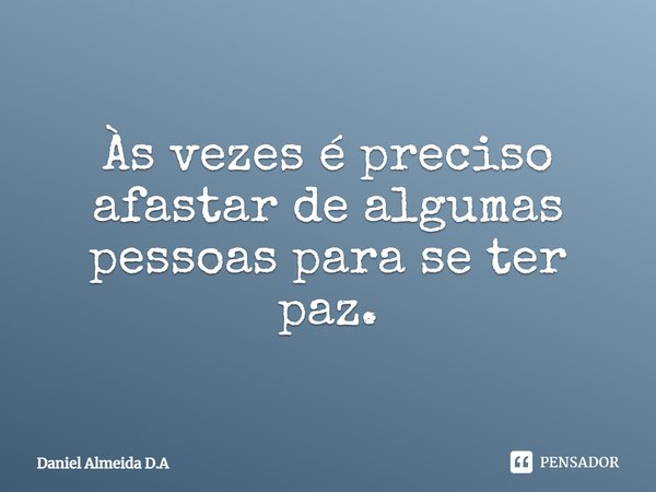 Às vezes é preciso afastar de algumas pessoas para se ter paz.... Frase de Daniel Almeida D.A.