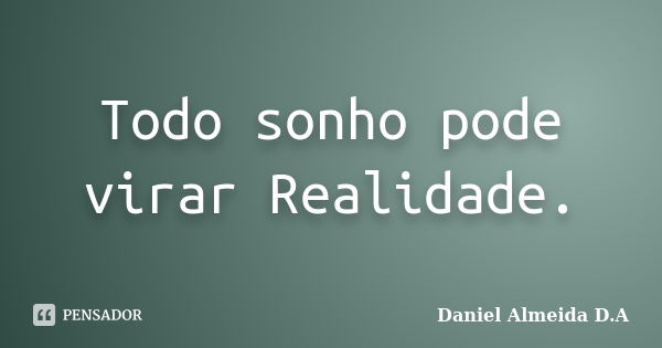 Todo sonho pode virar Realidade.... Frase de Daniel Almeida D.A.