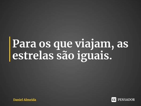 ⁠Para os que viajam, as estrelas são iguais.... Frase de Daniel Almeida.