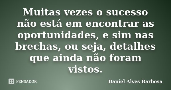 Muitas vezes o sucesso não está em encontrar as oportunidades, e sim nas brechas, ou seja, detalhes que ainda não foram vistos.... Frase de Daniel Alves Barbosa.