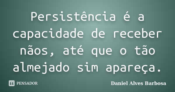 Persistência é a capacidade de receber nãos, até que o tão almejado sim apareça.... Frase de Daniel Alves Barbosa.