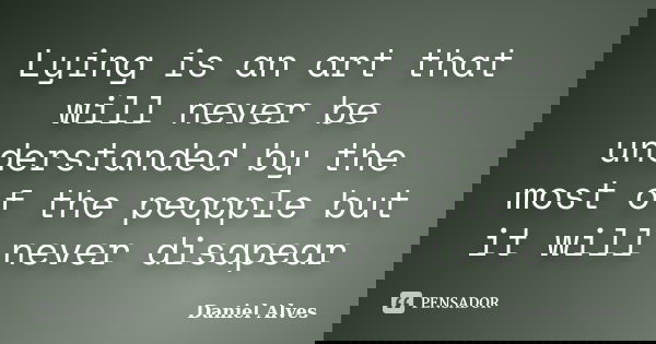Lying is an art that will never be understanded by the most of the peopple but it will never disapear... Frase de Daniel Alves.