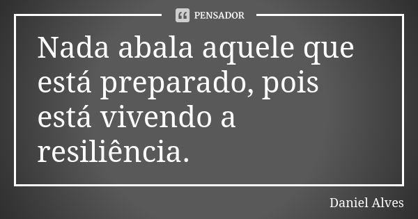 Nada abala aquele que está preparado, pois está vivendo a resiliência.... Frase de Daniel Alves.