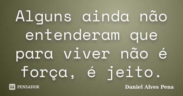 Alguns ainda não entenderam que para viver não é força, é jeito.... Frase de Daniel Alves Pena.