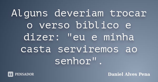 Alguns deveriam trocar o verso bíblico e dizer: "eu e minha casta serviremos ao senhor".... Frase de Daniel Alves Pena.