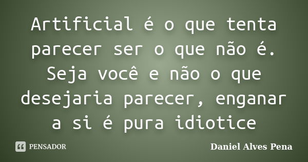 Artificial é o que tenta parecer ser o que não é. Seja você e não o que desejaria parecer, enganar a si é pura idiotice... Frase de Daniel Alves Pena.