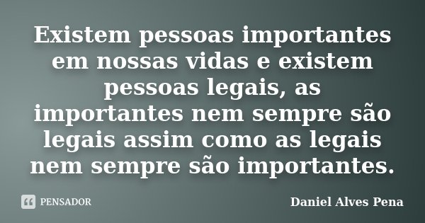 Existem pessoas importantes em nossas vidas e existem pessoas legais, as importantes nem sempre são legais assim como as legais nem sempre são importantes.... Frase de Daniel Alves Pena.