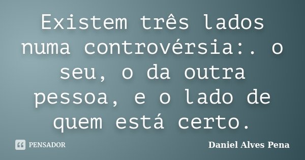 Existem três lados numa controvérsia:. o seu, o da outra pessoa, e o lado de quem está certo.... Frase de Daniel Alves Pena.