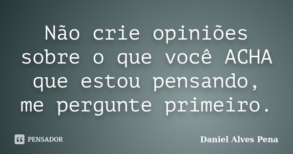 Não crie opiniões sobre o que você ACHA que estou pensando, me pergunte primeiro.... Frase de Daniel Alves Pena.