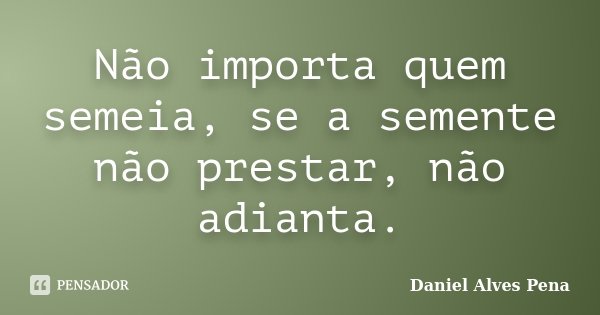 Não importa quem semeia, se a semente não prestar, não adianta.... Frase de Daniel Alves Pena.
