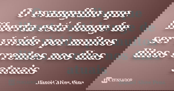 O evangelho que liberta está longe de ser vivido por muitos ditos crentes nos dias atuais... Frase de Daniel Alves Pena.