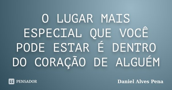 O LUGAR MAIS ESPECIAL QUE VOCÊ PODE ESTAR É DENTRO DO CORAÇÃO DE ALGUÉM... Frase de Daniel Alves Pena.