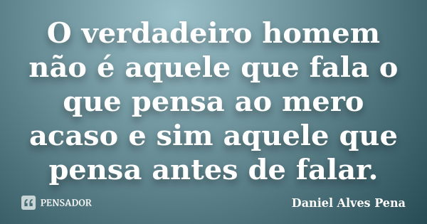 O verdadeiro homem não é aquele que fala o que pensa ao mero acaso e sim aquele que pensa antes de falar.... Frase de Daniel Alves Pena.