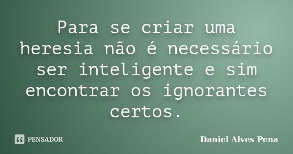Para se criar uma heresia não é necessário ser inteligente e sim encontrar os ignorantes certos.... Frase de Daniel Alves Pena.