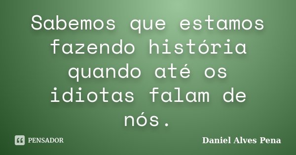 Sabemos que estamos fazendo história quando até os idiotas falam de nós.... Frase de Daniel Alves Pena.