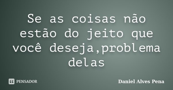 Se as coisas não estão do jeito que você deseja,problema delas... Frase de Daniel Alves Pena.