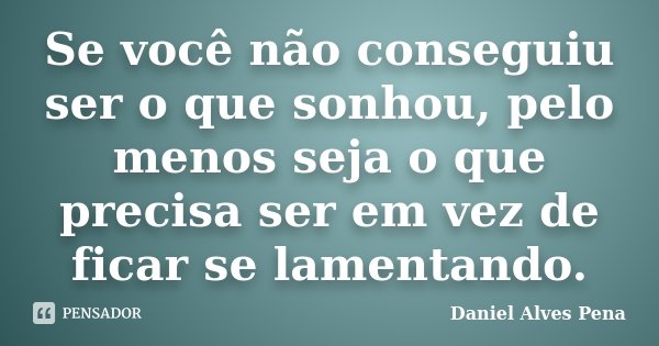 Se você não conseguiu ser o que sonhou, pelo menos seja o que precisa ser em vez de ficar se lamentando.... Frase de Daniel Alves Pena.