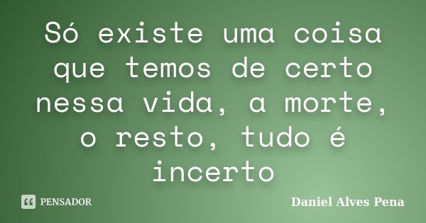 Só existe uma coisa que temos de certo nessa vida, a morte, o resto, tudo é incerto... Frase de Daniel Alves Pena.