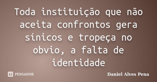 Toda instituição que não aceita confrontos gera sínicos e tropeça no obvio, a falta de identidade... Frase de Daniel Alves Pena.