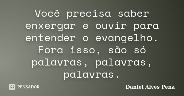 Você precisa saber enxergar e ouvir para entender o evangelho. Fora isso, são só palavras, palavras, palavras.... Frase de Daniel Alves Pena.