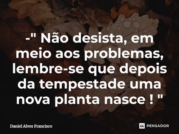 ⁠- " Não desista, em meio aos problemas, lembre-se que depois da tempestade uma nova planta nasce ! "... Frase de Daniel Alves Francisco.