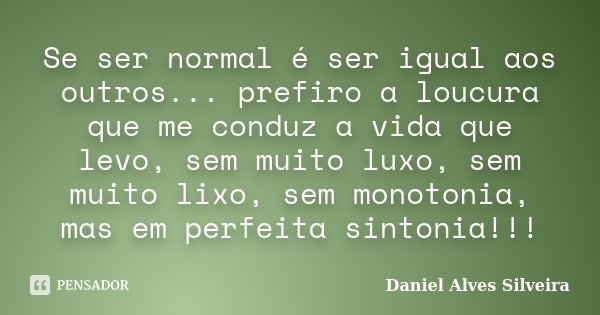 Se ser normal é ser igual aos outros... prefiro a loucura que me conduz a vida que levo, sem muito luxo, sem muito lixo, sem monotonia, mas em perfeita sintonia... Frase de Daniel Alves Silveira.