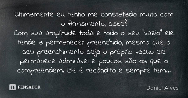 Ultimamente eu tenho me constatado muito com o firmamento, sabe? Com sua amplitude toda e todo o seu "vazio" ele tende a permanecer preenchido, mesmo ... Frase de Daniel Alves.