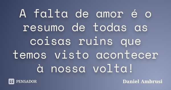 A falta de amor é o resumo de todas as coisas ruins que temos visto acontecer à nossa volta!... Frase de Daniel Ambrusi.